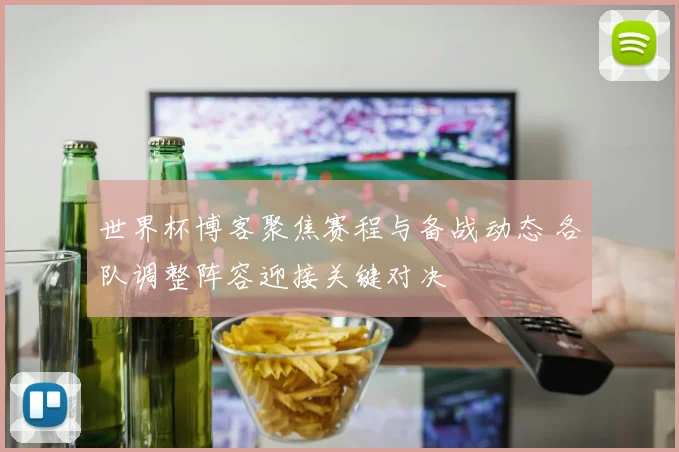 世界杯博客聚焦赛程与备战动态 各队调整阵容迎接关键对决