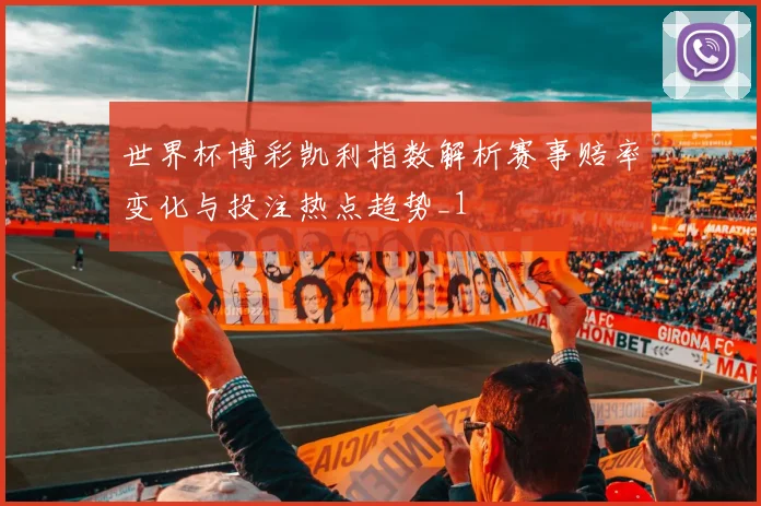 世界杯博彩凯利指数解析赛事赔率变化与投注热点趋势_1