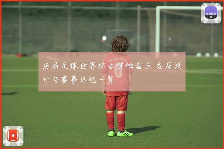 历届足球世界杯吉祥物盘点 各届设计与赛事记忆一览