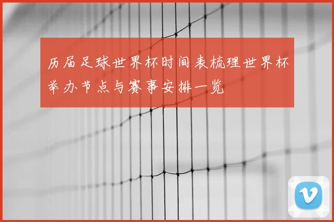 历届足球世界杯时间表梳理世界杯举办节点与赛事安排一览