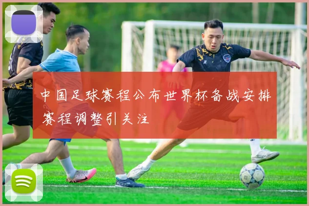 中国足球赛程公布世界杯备战安排 赛程调整引关注