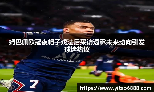 姆巴佩欧冠夜帽子戏法后采访透露未来动向引发球迷热议