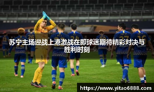 苏宁主场迎战上港激战在即球迷期待精彩对决与胜利时刻