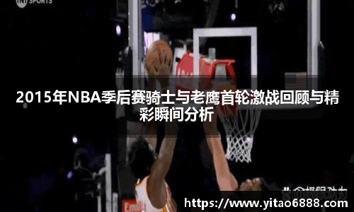 2015年NBA季后赛骑士与老鹰首轮激战回顾与精彩瞬间分析