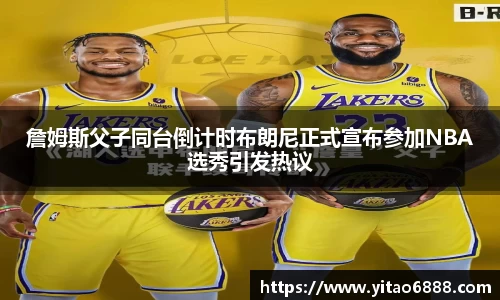 詹姆斯父子同台倒计时布朗尼正式宣布参加NBA选秀引发热议